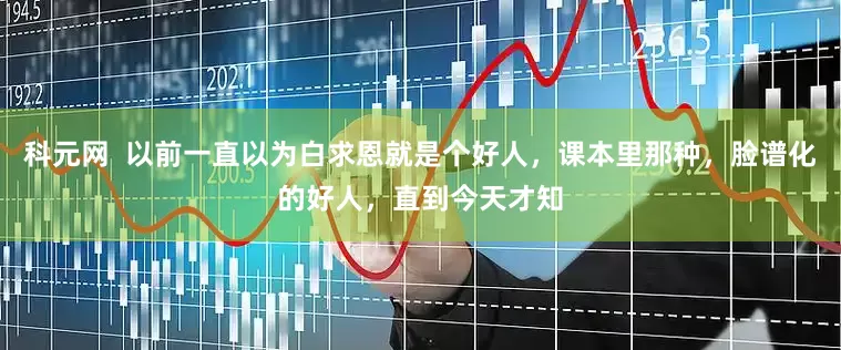 科元网  以前一直以为白求恩就是个好人，课本里那种，脸谱化的好人，直到今天才知